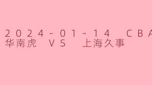 2024-01-14 CBA 广东华南虎 VS 上海久事